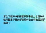 怎么下载360软件管家到手机上（用360软件管家下载的手机软件怎么样安装到手机里）