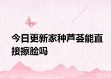 今日更新家种芦荟能直接擦脸吗