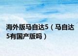 海外版马自达5（马自达5有国产版吗）