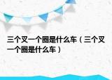 三个叉一个圈是什么车（三个叉一个圈是什么车）