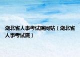 湖北省人事考试院网站（湖北省人事考试院）