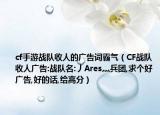 cf手游战队收人的广告词霸气（CF战队收人广告:战队名:丿Ares灬兵团,求个好广告,好的话,给高分）