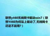 联想y460无线网卡驱动win7（联想Y460为何装上驱动了,无线网卡还是不能用?）