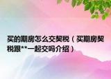 买的期房怎么交契税（买期房契税跟**一起交吗介绍）