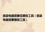 组装电脑需要买哪些工具（组装电脑需要哪些工具）
