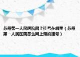 苏州第一人民医院网上挂号在哪里（苏州第一人民医院怎么网上预约挂号）