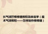 长气球拧棒棒糖教程简单易学（魔术气球教程——怎样制作棒棒糖）