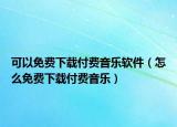 可以免费下载付费音乐软件（怎么免费下载付费音乐）