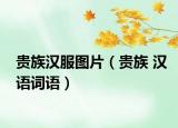 贵族汉服图片（贵族 汉语词语）