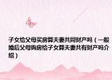 子女给父母买房算夫妻共同财产吗（一般婚后父母购房给子女算夫妻共有财产吗介绍）