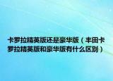 卡罗拉精英版还是豪华版（丰田卡罗拉精英版和豪华版有什么区别）