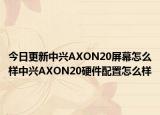 今日更新中兴AXON20屏幕怎么样中兴AXON20硬件配置怎么样