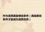 作为演员具备哪些条件（具备那些条件才能成为演员优质）