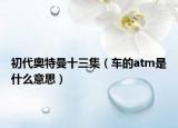 初代奥特曼十三集（车的atm是什么意思）