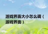 游戏界面大小怎么调（游戏界面）