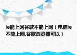 ie能上网谷歌不能上网（电脑ie不能上网,谷歌浏览器可以）