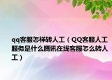 qq客服怎样转人工（QQ客服人工服务是什么腾讯在线客服怎么转人工）