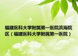 福建医科大学附属第一医院滨海院区（福建医科大学附属第一医院）