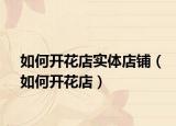如何开花店实体店铺（如何开花店）