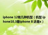 iphone 12有几种机型（机型 iphone10,3是iphone 8 还是x）