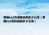 奇瑞eq1充满电能跑多少公里（奇瑞eq1实际能跑多少公里）