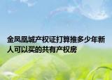 金凤凰城产权证打算推多少年新人可以买的共有产权房