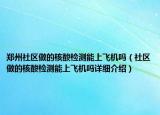 郑州社区做的核酸检测能上飞机吗（社区做的核酸检测能上飞机吗详细介绍）