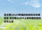 在交管12123申请的免检标志在哪里拿 在交管12123上面申请免检标志怎么拿