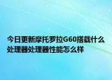 今日更新摩托罗拉G60搭载什么处理器处理器性能怎么样
