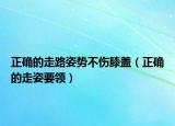 正确的走路姿势不伤膝盖（正确的走姿要领）