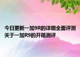 今日更新一加9R的详细全面评测关于一加R9的开箱测评
