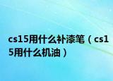 cs15用什么补漆笔（cs15用什么机油）