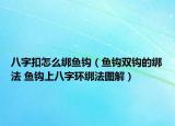 八字扣怎么绑鱼钩（鱼钩双钩的绑法 鱼钩上八字环绑法图解）