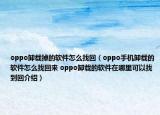 oppo卸载掉的软件怎么找回（oppo手机卸载的软件怎么找回来 oppo卸载的软件在哪里可以找到回介绍）