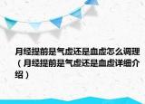 月经提前是气虚还是血虚怎么调理（月经提前是气虚还是血虚详细介绍）