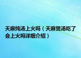 天麻炖汤上火吗（天麻煲汤吃了会上火吗详细介绍）