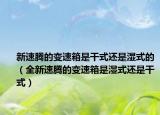 新速腾的变速箱是干式还是湿式的（全新速腾的变速箱是湿式还是干式）