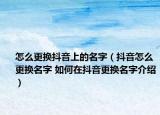 怎么更换抖音上的名字（抖音怎么更换名字 如何在抖音更换名字介绍）
