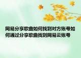 网易分享歌曲如何找到对方账号如何通过分享歌曲找到网易云账号