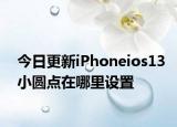 今日更新iPhoneios13小圆点在哪里设置