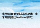 小米fastboot模式怎么退出（小米2如何退出fastboot模式）