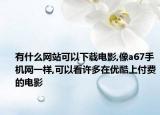 有什么网站可以下载电影,像a67手机网一样,可以看许多在优酷上付费的电影