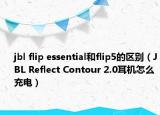 jbl flip essential和flip5的区别（JBL Reflect Contour 2.0耳机怎么充电）