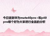 今日更新华为mate40pro+和p40pro哪个好为大家进行全面的分析