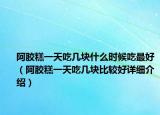 阿胶糕一天吃几块什么时候吃最好（阿胶糕一天吃几块比较好详细介绍）