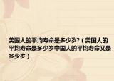 美国人的平均寿命是多少岁?（美国人的平均寿命是多少岁中国人的平均寿命又是多少岁）