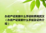 办房产证需要什么手续和费用武汉（办房产证需要什么手续及证件介绍）