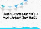 过户完什么时候能拿到房产证（过户完什么时候能拿到房产证介绍）
