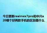 今日更新realmex7pro和中兴a20哪个好两款手机的区别是什么