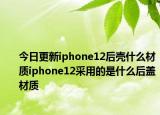 今日更新iphone12后壳什么材质iphone12采用的是什么后盖材质